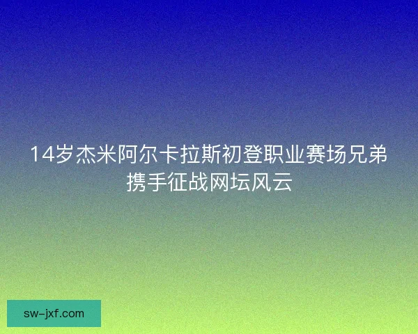 14岁杰米阿尔卡拉斯初登职业赛场兄弟携手征战网坛风云