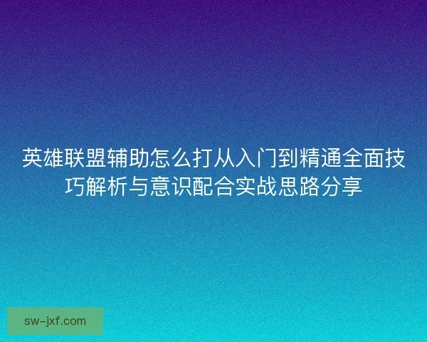 英雄联盟辅助怎么打从入门到精通全面技巧解析与意识配合实战思路分享
