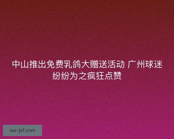 中山推出免费乳鸽大赠送活动 广州球迷纷纷为之疯狂点赞