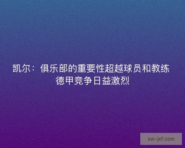 凯尔：俱乐部的重要性超越球员和教练 德甲竞争日益激烈