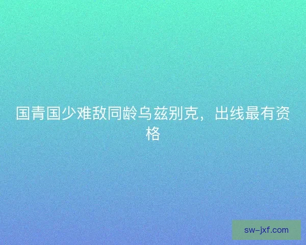 国青国少难敌同龄乌兹别克，出线最有资格