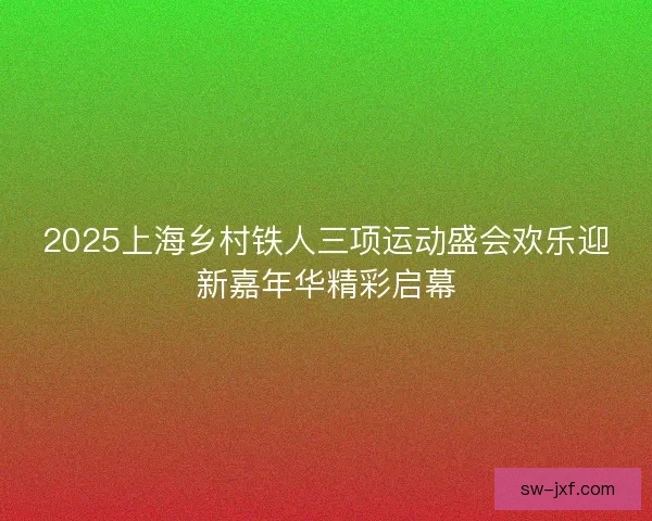 2025上海乡村铁人三项运动盛会欢乐迎新嘉年华精彩启幕